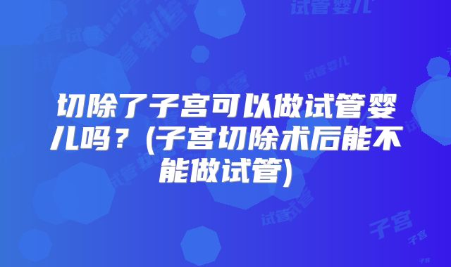 切除了子宫可以做试管婴儿吗？(子宫切除术后能不能做试管)