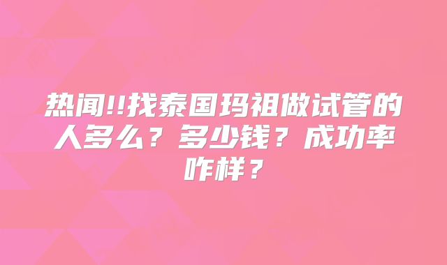 热闻!!找泰国玛祖做试管的人多么?多少钱?成功率咋样?