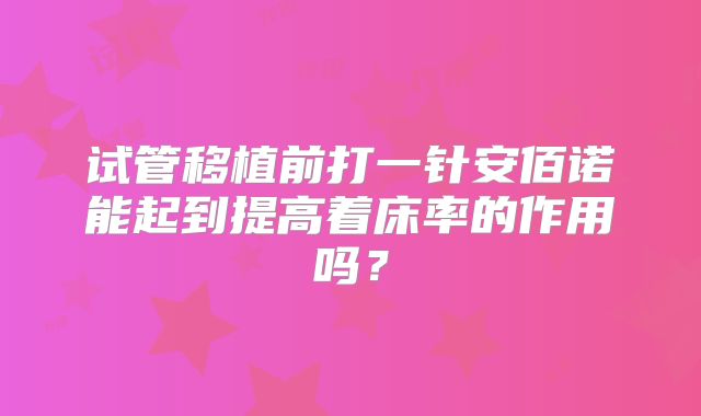 试管移植前打一针安佰诺能起到提高着床率的作用吗？