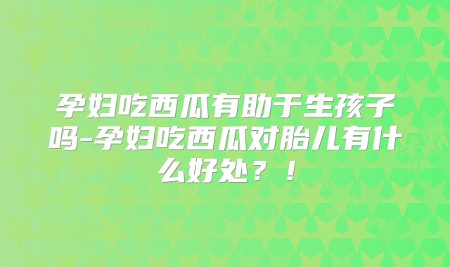 孕妇吃西瓜有助于生孩子吗-孕妇吃西瓜对胎儿有什么好处?!