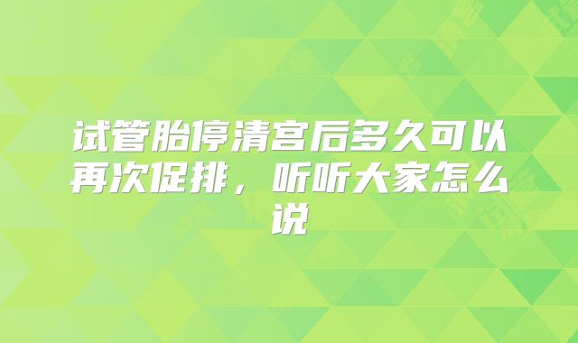 试管胎停清宫后多久可以再次促排,听听大家怎么说