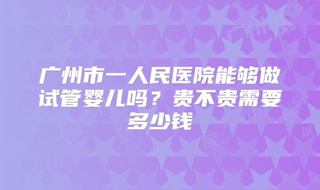 广州市一人民医院能够做试管婴儿吗?贵不贵需要多少钱