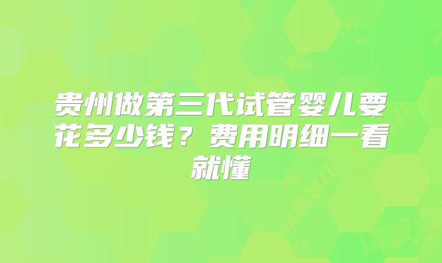 贵州做第三代试管婴儿要花多少钱？费用明细一看就懂