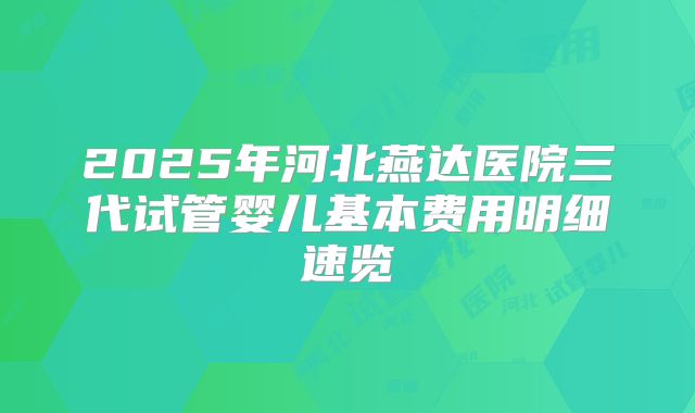 2025年河北燕达医院三代试管婴儿基本费用明细速览