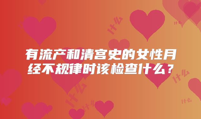有流产和清宫史的女性月经不规律时该检查什么?