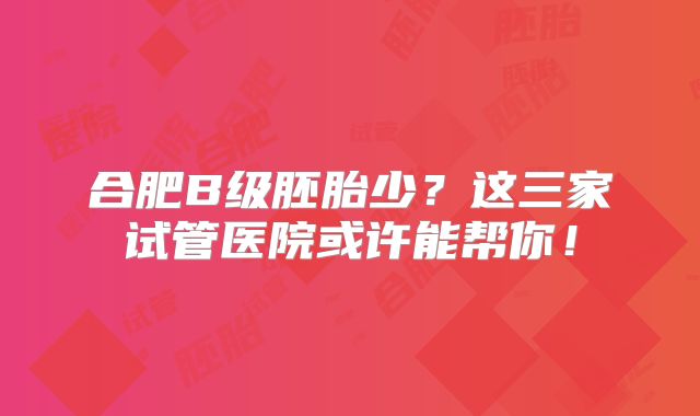 合肥B级胚胎少?这三家试管医院或许能帮你!