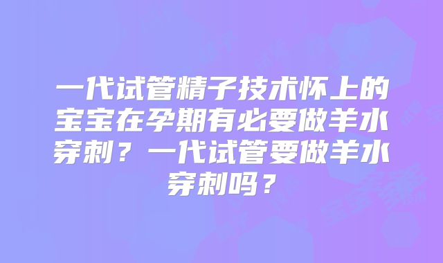一代试管精子技术怀上的宝宝在孕期有必要做羊水穿刺?一代试管要做羊水穿刺吗?