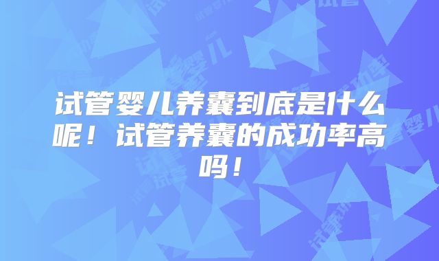 试管婴儿养囊到底是什么呢！试管养囊的成功率高吗！