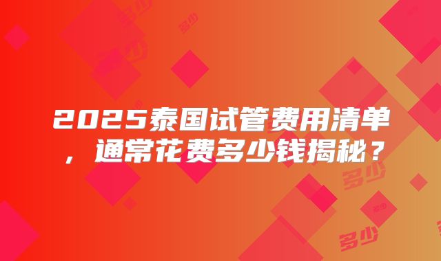 2025泰国试管费用清单，通常花费多少钱揭秘？