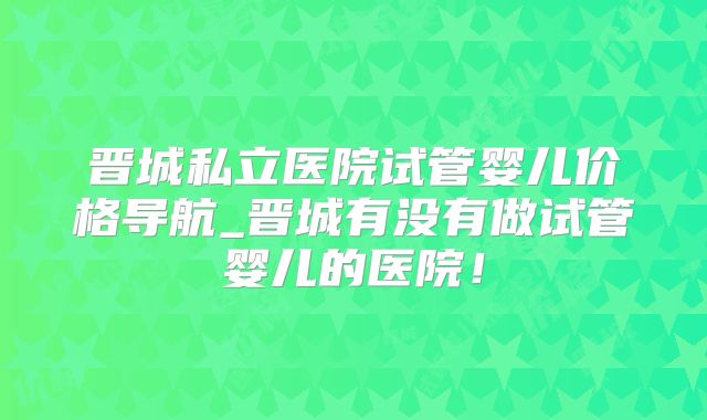 晋城私立医院试管婴儿价格导航_晋城有没有做试管婴儿的医院!