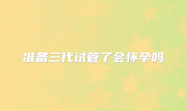 准备三代试管了会怀孕吗