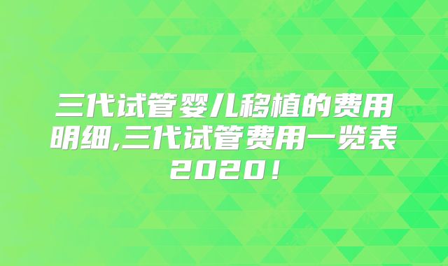 三代试管婴儿移植的费用明细,三代试管费用一览表2020！