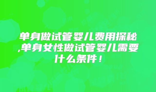单身做试管婴儿费用探秘,单身女性做试管婴儿需要什么条件！