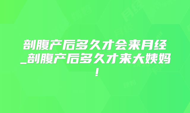 剖腹产后多久才会来月经_剖腹产后多久才来大姨妈！