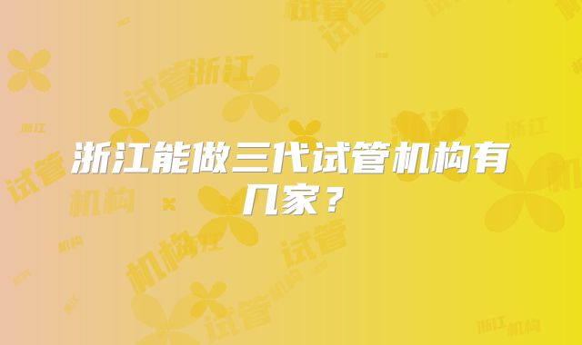 浙江能做三代试管机构有几家?