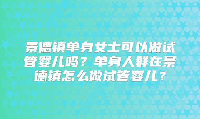 景德镇单身女士可以做试管婴儿吗?单身人群在景德镇怎么做试管婴儿?