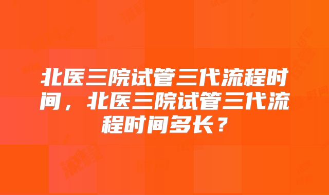 北医三院试管三代流程时间，北医三院试管三代流程时间多长？