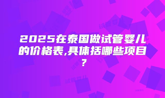 2025在泰国做试管婴儿的价格表,具体括哪些项目？