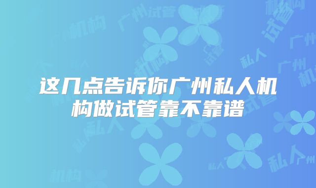 这几点告诉你广州私人机构做试管靠不靠谱