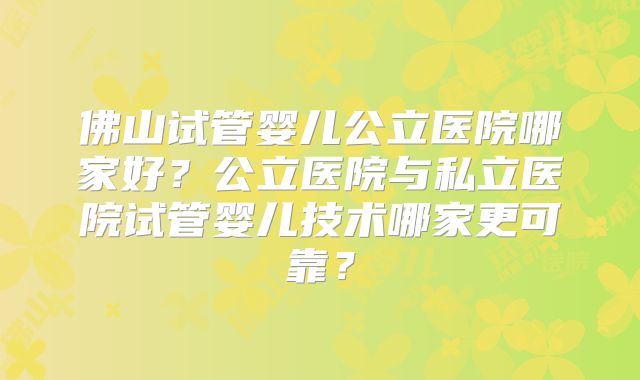 佛山试管婴儿公立医院哪家好？公立医院与私立医院试管婴儿技术哪家更可靠？