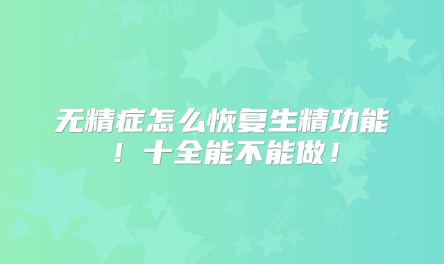 无精症怎么恢复生精功能！十全能不能做！