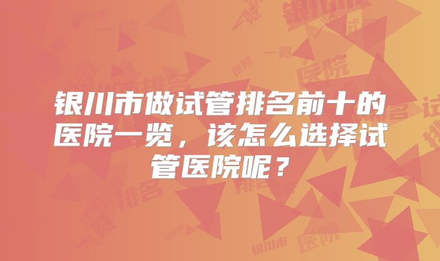银川市做试管排名前十的医院一览，该怎么选择试管医院呢？