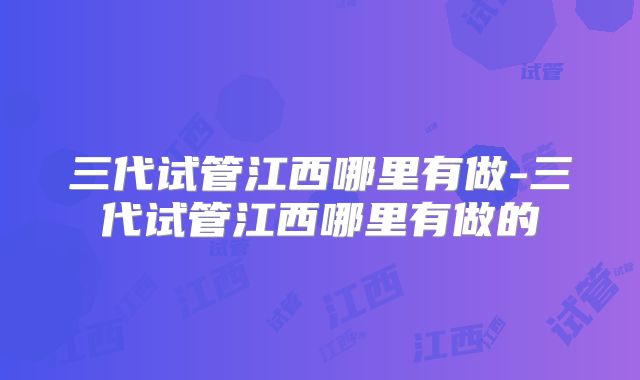 三代试管江西哪里有做-三代试管江西哪里有做的