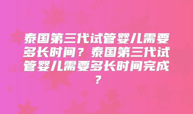泰国第三代试管婴儿需要多长时间？泰国第三代试管婴儿需要多长时间完成？