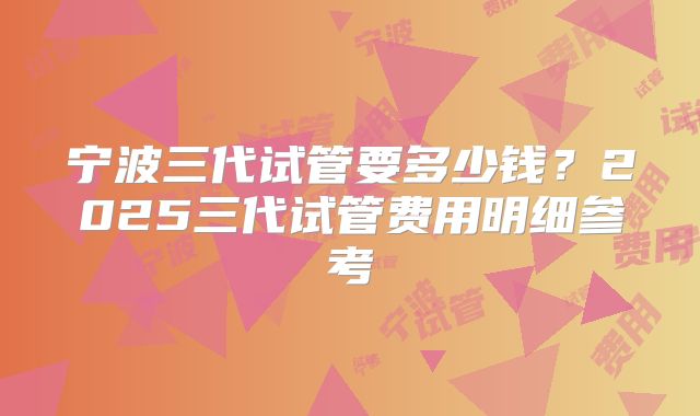 宁波三代试管要多少钱?2025三代试管费用明细参考
