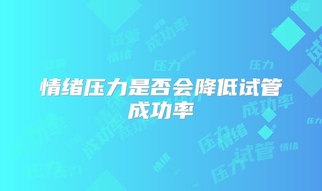 情绪压力是否会降低试管成功率