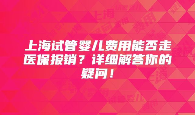 上海试管婴儿费用能否走医保报销？详细解答你的疑问！