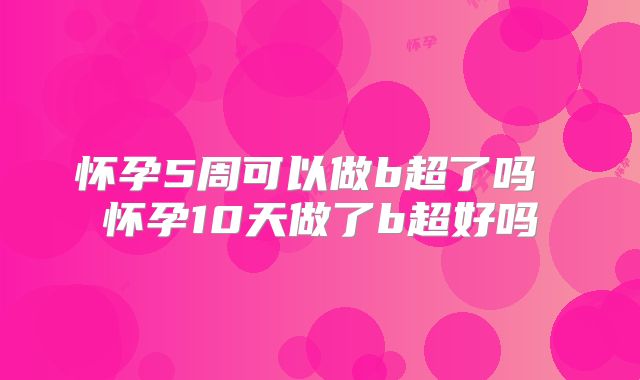 怀孕5周可以做b超了吗 怀孕10天做了b超好吗