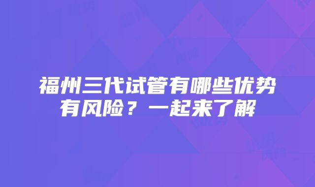 福州三代试管有哪些优势有风险?一起来了解