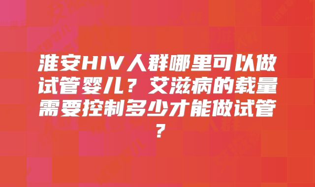 淮安HIV人群哪里可以做试管婴儿？艾滋病的载量需要控制多少才能做试管？
