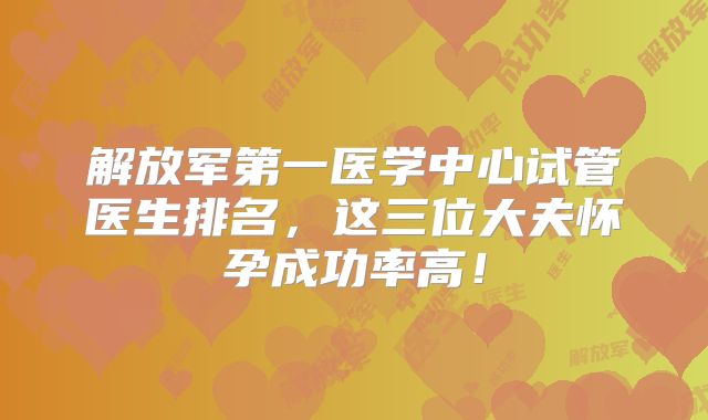 解放军第一医学中心试管医生排名，这三位大夫怀孕成功率高！