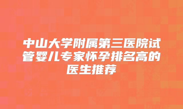 中山大学附属第三医院试管婴儿专家怀孕排名高的医生推荐
