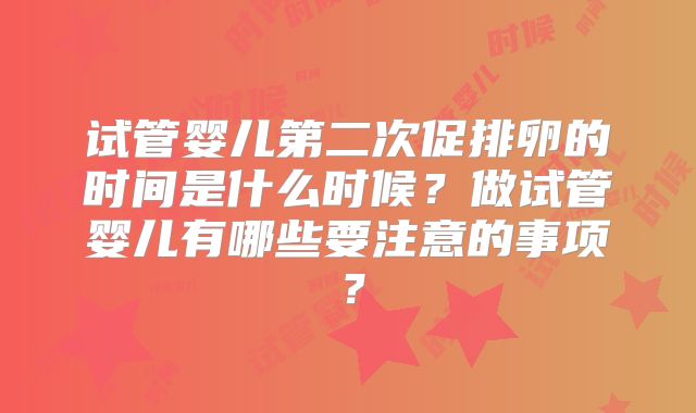 试管婴儿第二次促排卵的时间是什么时候？做试管婴儿有哪些要注意的事项？