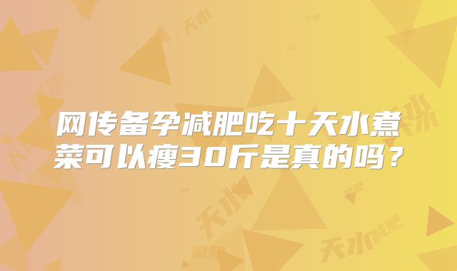 网传备孕减肥吃十天水煮菜可以瘦30斤是真的吗？