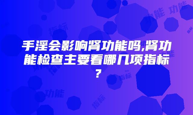 手淫会影响肾功能吗,肾功能检查主要看哪几项指标？