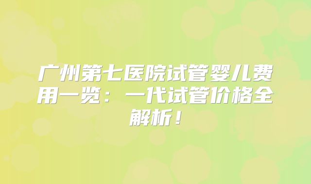 广州第七医院试管婴儿费用一览：一代试管价格全解析！