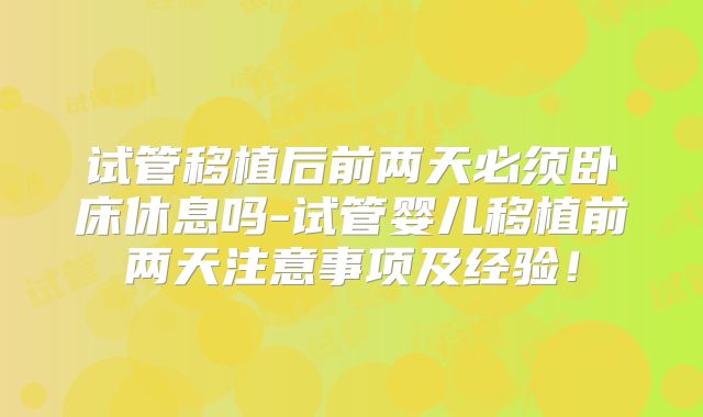 试管移植后前两天必须卧床休息吗-试管婴儿移植前两天注意事项及经验！