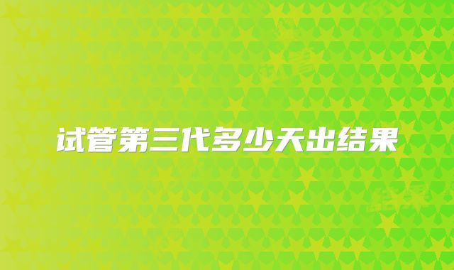 试管第三代多少天出结果