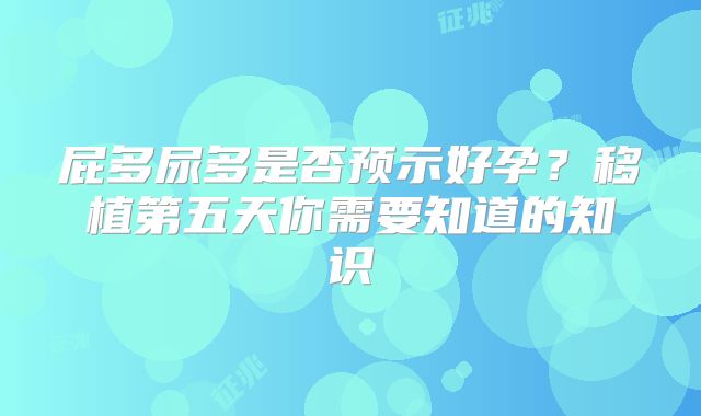 屁多尿多是否预示好孕？移植第五天你需要知道的知识
