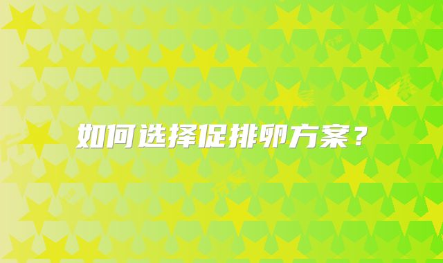 如何选择促排卵方案？