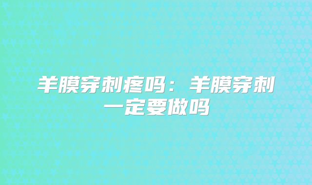 羊膜穿刺疼吗:羊膜穿刺一定要做吗
