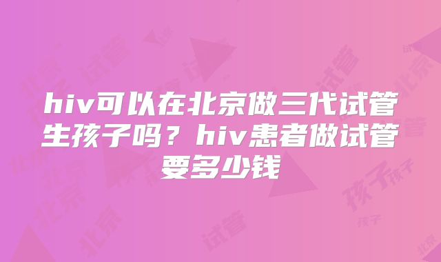 hiv可以在北京做三代试管生孩子吗？hiv患者做试管要多少钱