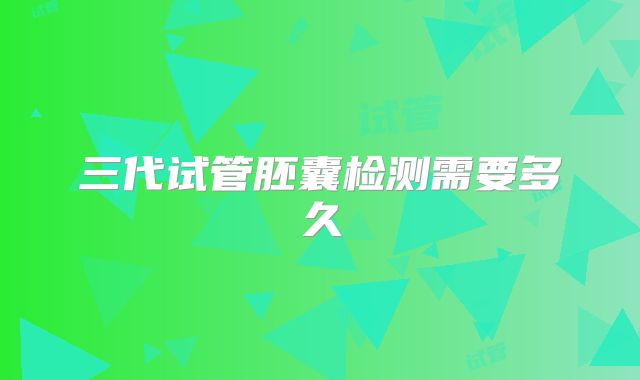 三代试管胚囊检测需要多久