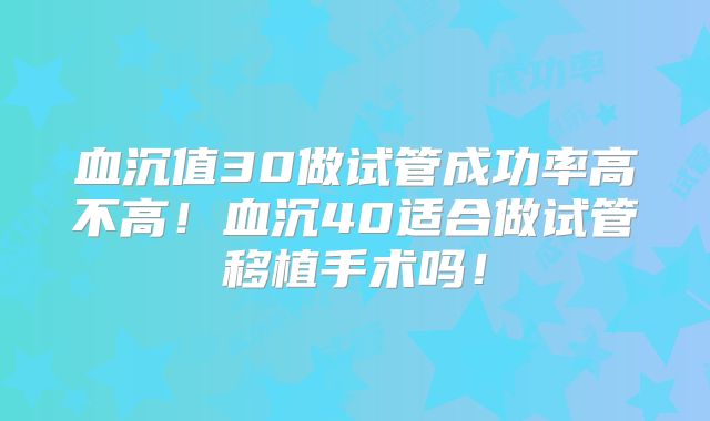 血沉值30做试管成功率高不高！血沉40适合做试管移植手术吗！