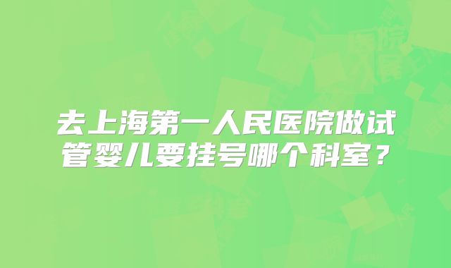 去上海第一人民医院做试管婴儿要挂号哪个科室？