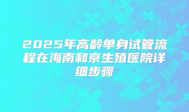 2025年高龄单身试管流程在海南和京生殖医院详细步骤